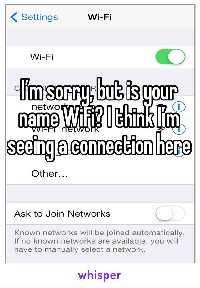 I’m sorry, but is your name WiFi? I think I’m seeing a connection here 