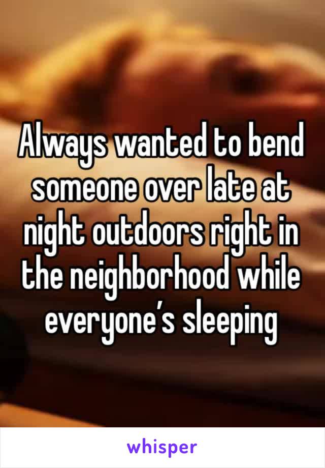 Always wanted to bend someone over late at night outdoors right in the neighborhood while everyone’s sleeping