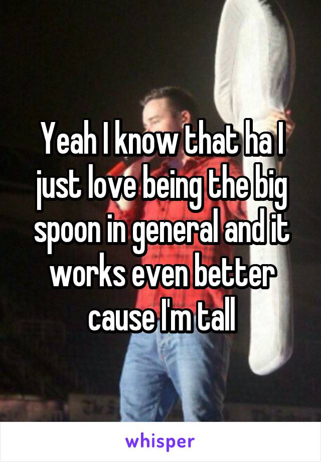 Yeah I know that ha I just love being the big spoon in general and it works even better cause I'm tall