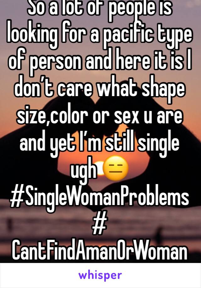 So a lot of people is looking for a pacific type of person and here it is I donâ€™t care what shape size,color or sex u are and yet Iâ€™m still single ugh ðŸ˜‘ #SingleWomanProblems  # CantFindAmanOrWoman