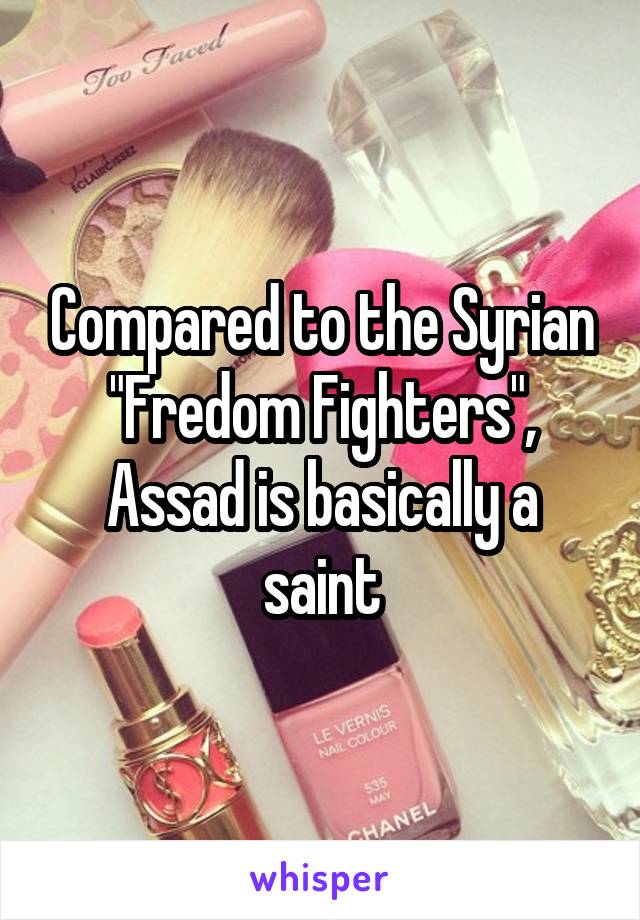 Compared to the Syrian "Fredom Fighters", Assad is basically a saint