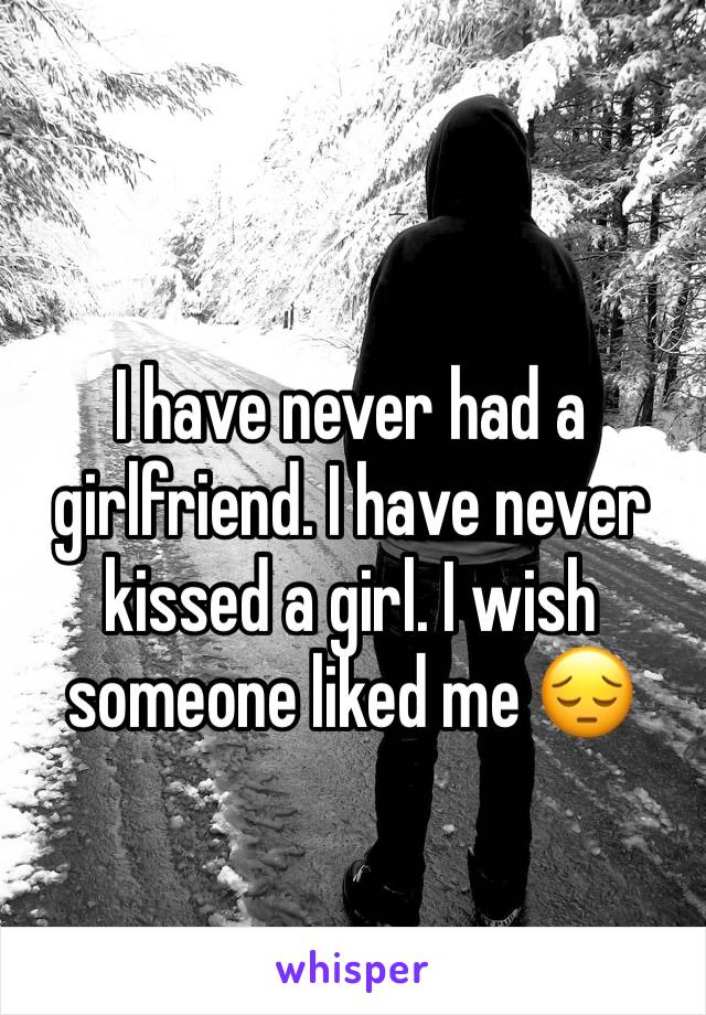 I have never had a girlfriend. I have never kissed a girl. I wish someone liked me ðŸ˜”