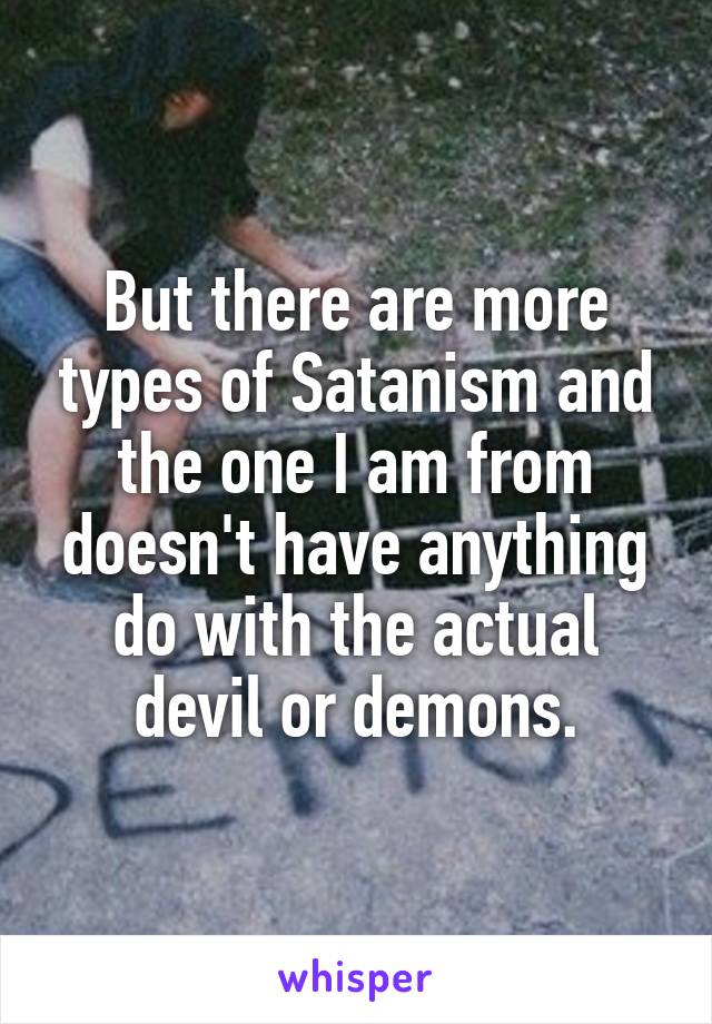 But there are more types of Satanism and the one I am from doesn't have anything do with the actual devil or demons.