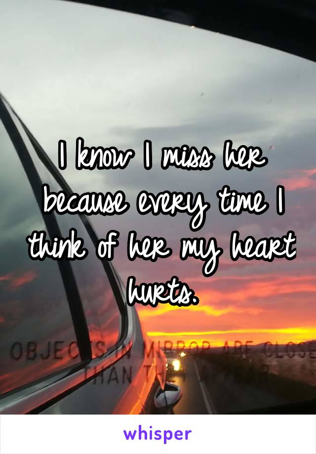 I know I miss her because every time I think of her my heart hurts.