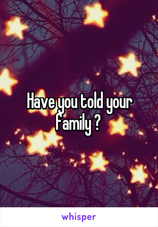 Have you told your family ? 