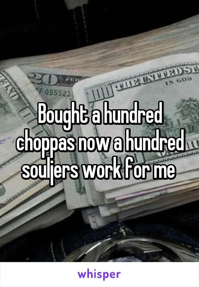 Bought a hundred choppas now a hundred souljers work for me 