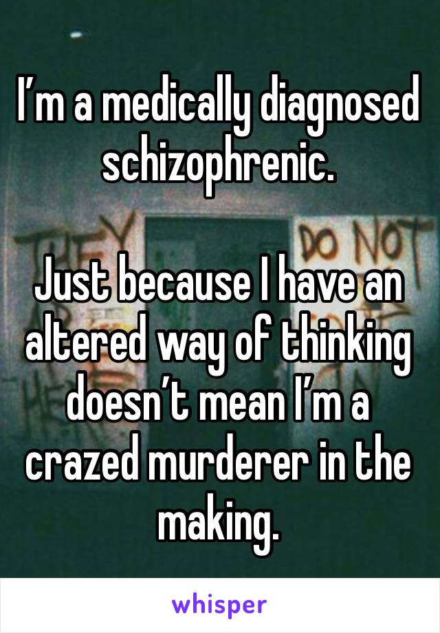 I’m a medically diagnosed schizophrenic. 

Just because I have an altered way of thinking doesn’t mean I’m a crazed murderer in the making. 