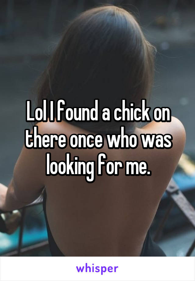 Lol I found a chick on there once who was looking for me.