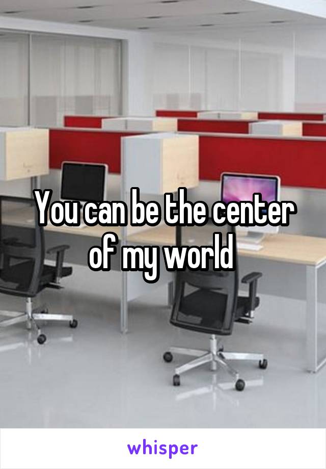You can be the center of my world 