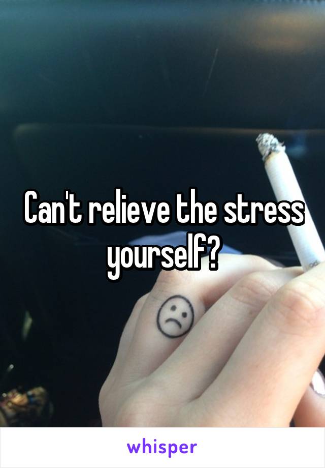 Can't relieve the stress yourself?