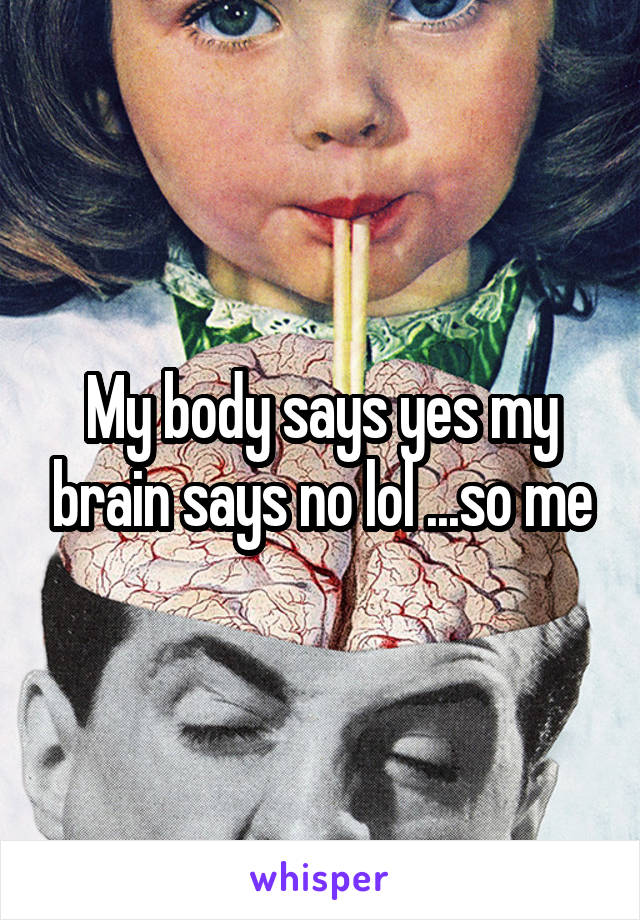 My body says yes my brain says no lol ...so me