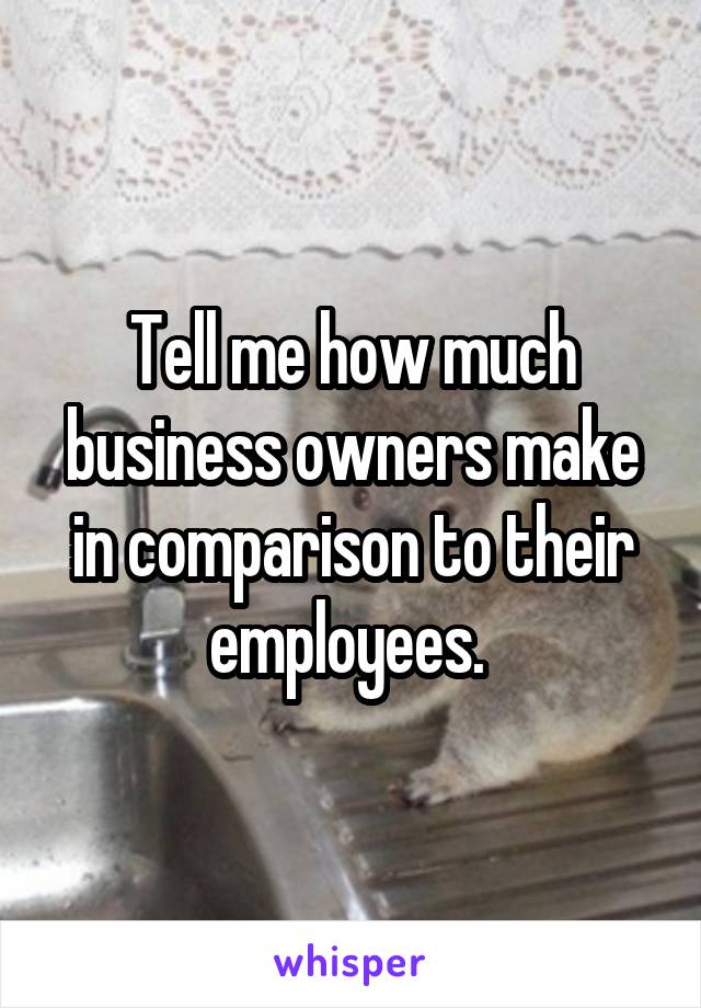 Tell me how much business owners make in comparison to their employees. 