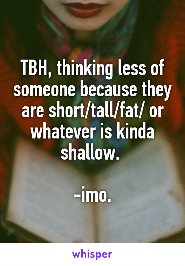 TBH, thinking less of someone because they are short/tall/fat/ or whatever is kinda shallow. 

-imo.