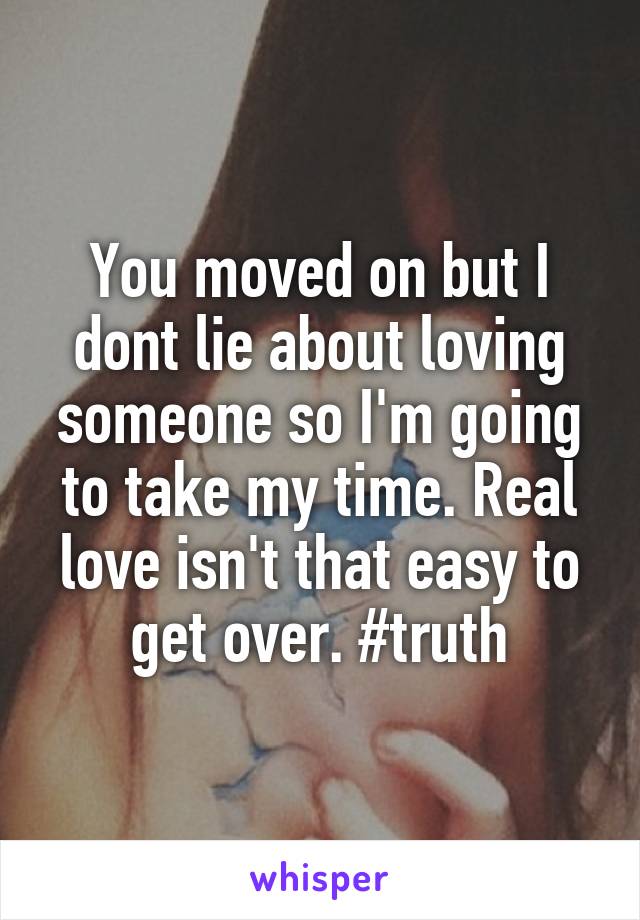 You moved on but I dont lie about loving someone so I'm going to take my time. Real love isn't that easy to get over. #truth