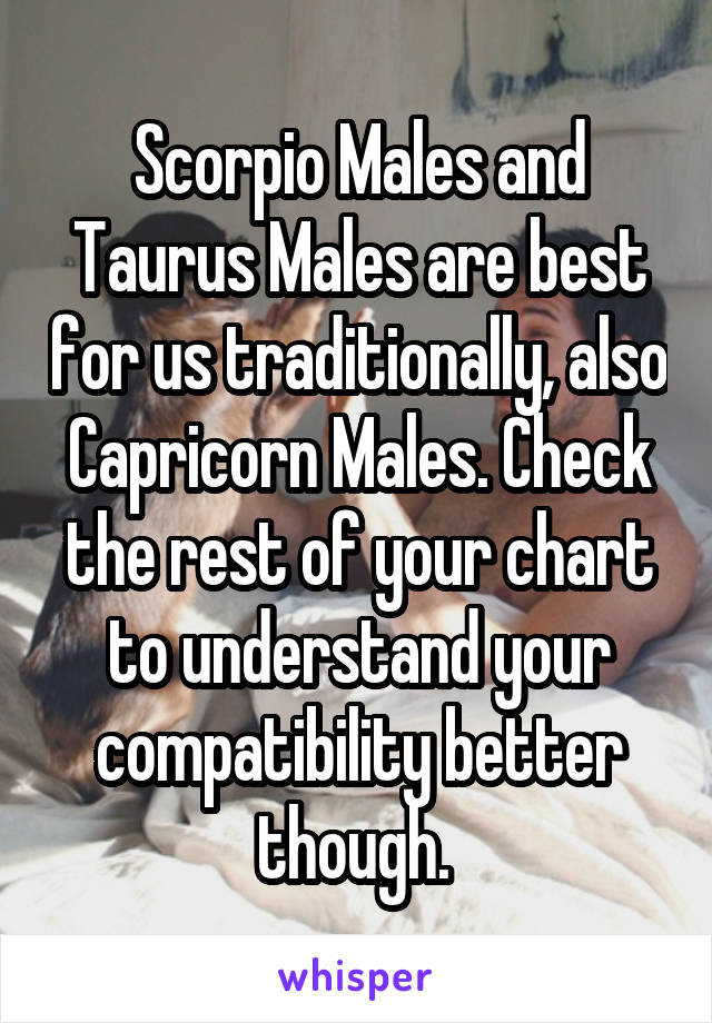 Scorpio Males and Taurus Males are best for us traditionally, also Capricorn Males. Check the rest of your chart to understand your compatibility better though. 