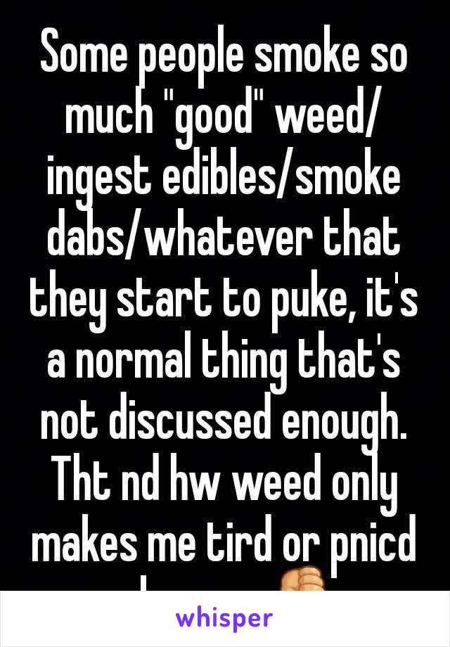 Some people smoke so much "good" weed/ingest edibles/smoke dabs/whatever that they start to puke, it's a normal thing that's not discussed enough. Tht nd hw weed only makes me tird or pnicd mkes me ðŸ‘Ž