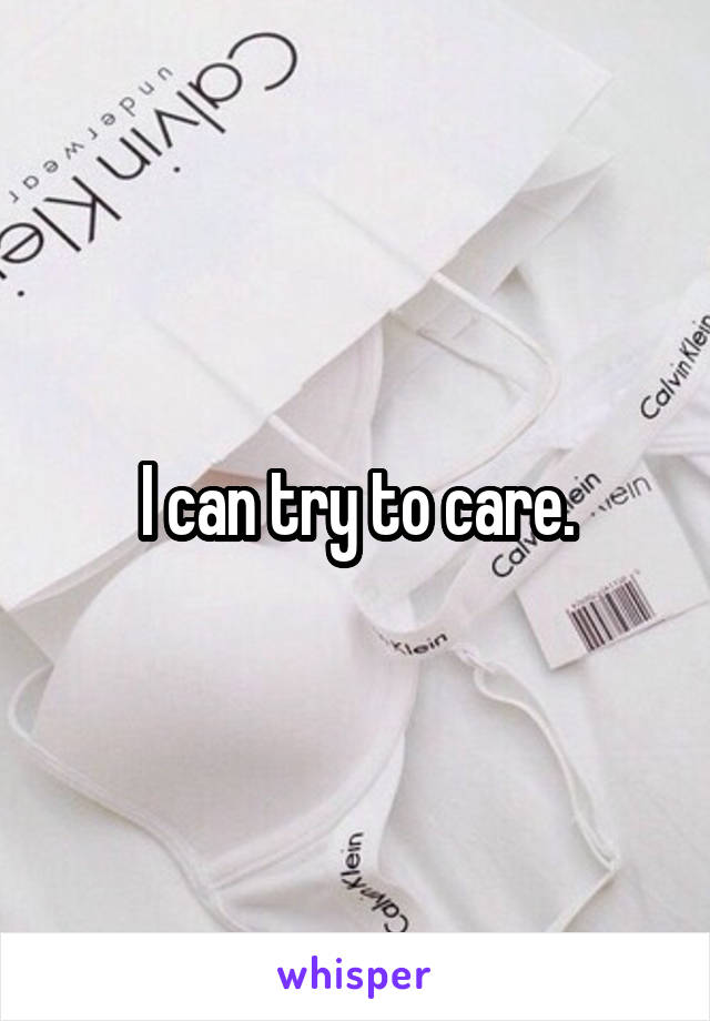 I can try to care.