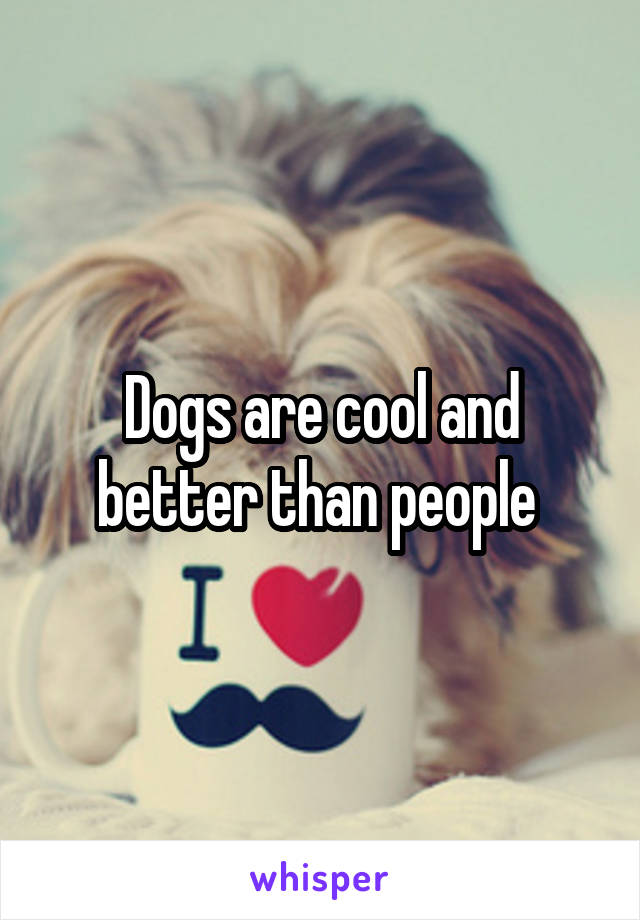 Dogs are cool and better than people 