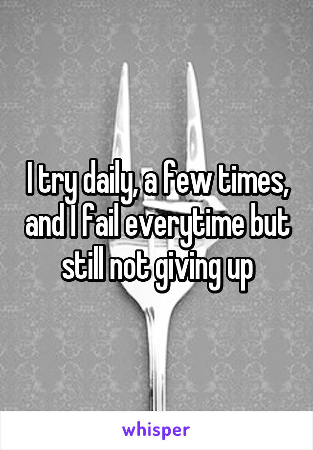 I try daily, a few times, and I fail everytime but still not giving up