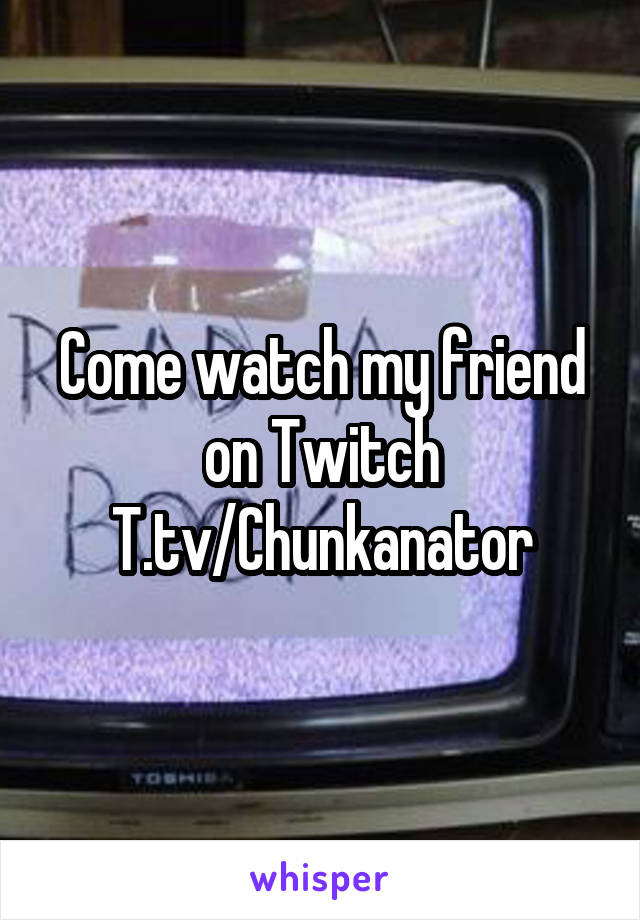 Come watch my friend on Twitch
T.tv/Chunkanator