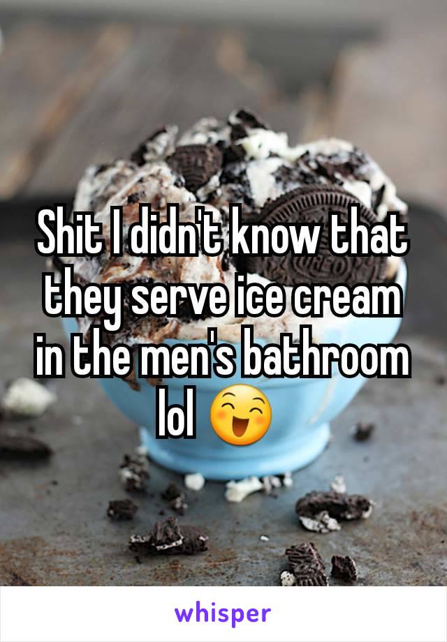 Shit I didn't know that they serve ice cream in the men's bathroom lol 😄 