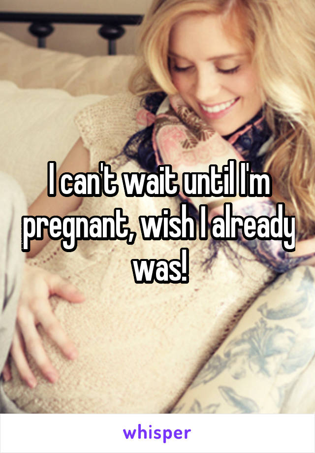 I can't wait until I'm pregnant, wish I already was!
