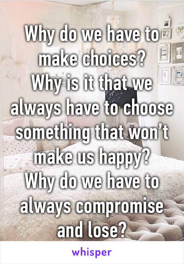 Why do we have to make choices?
Why is it that we always have to choose something that won’t make us happy?
Why do we have to always compromise and lose?