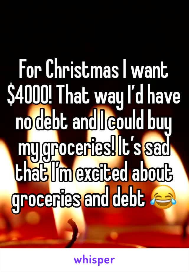 For Christmas I want $4000! That way I’d have no debt and I could buy my groceries! It’s sad that I’m excited about groceries and debt 😂