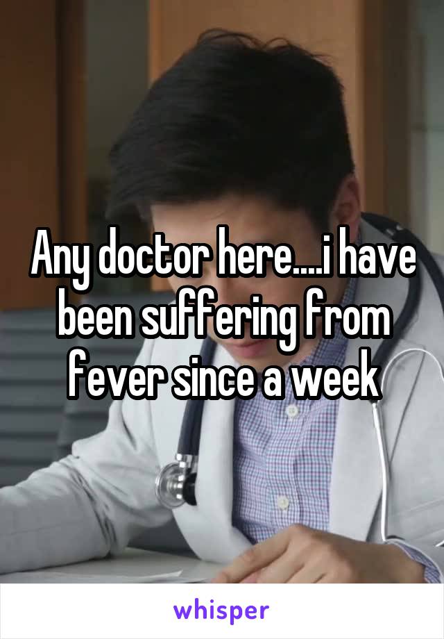Any doctor here....i have been suffering from fever since a week