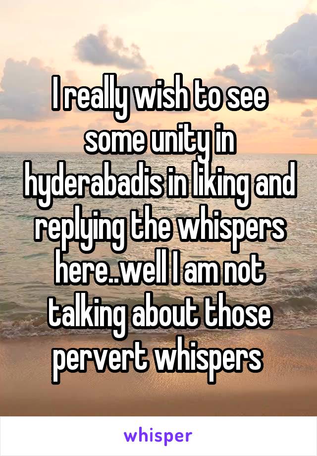 I really wish to see some unity in hyderabadis in liking and replying the whispers here..well I am not talking about those pervert whispers 