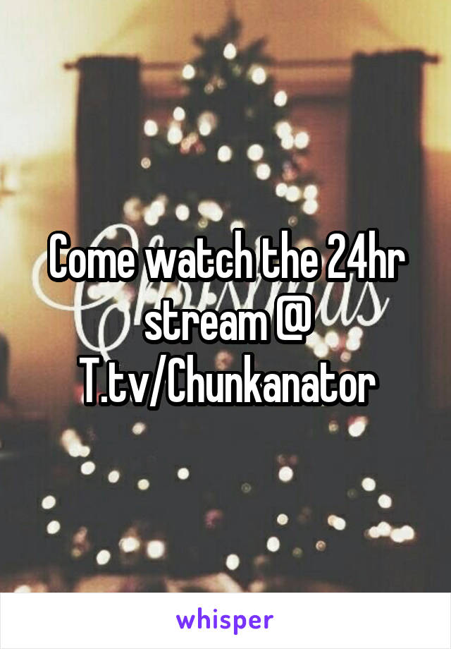 Come watch the 24hr stream @
T.tv/Chunkanator