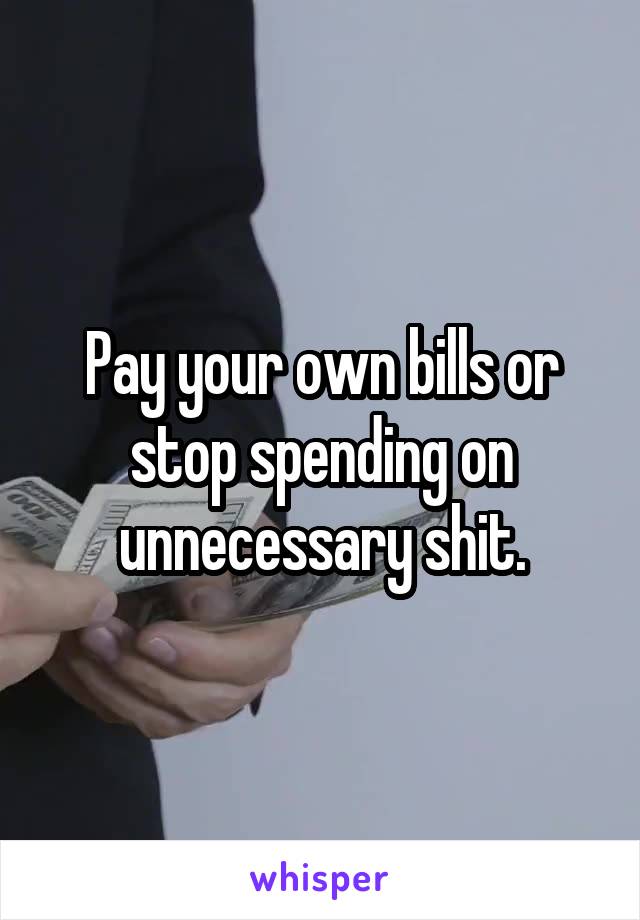Pay your own bills or stop spending on unnecessary shit.