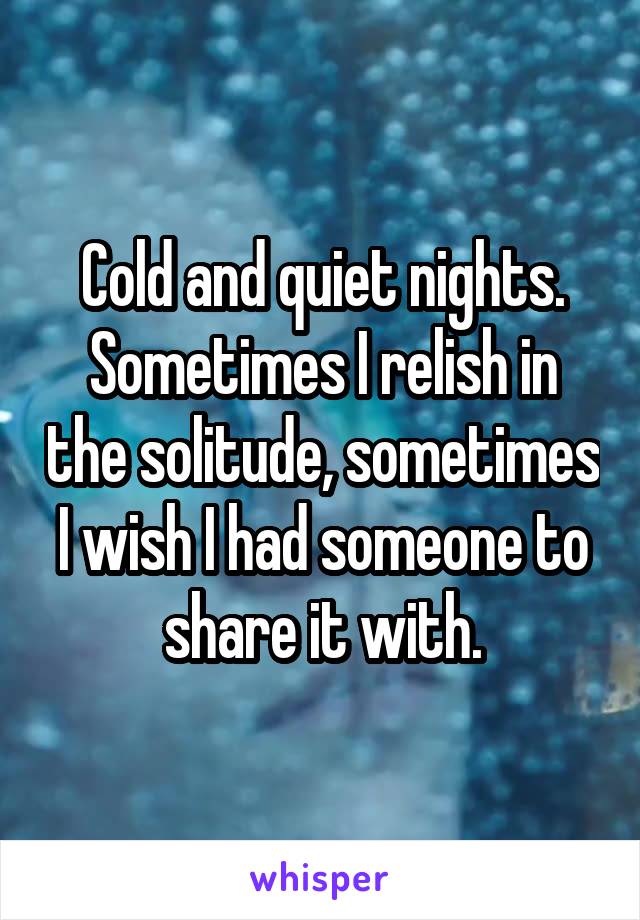 Cold and quiet nights. Sometimes I relish in the solitude, sometimes I wish I had someone to share it with.
