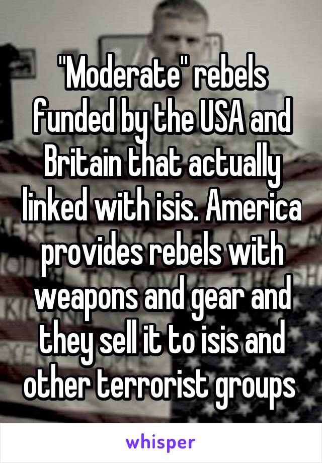"Moderate" rebels funded by the USA and Britain that actually linked with isis. America provides rebels with weapons and gear and they sell it to isis and other terrorist groups 