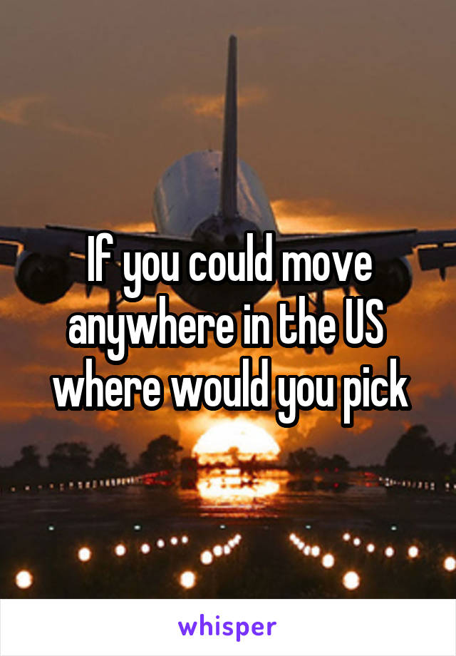 If you could move anywhere in the US  where would you pick