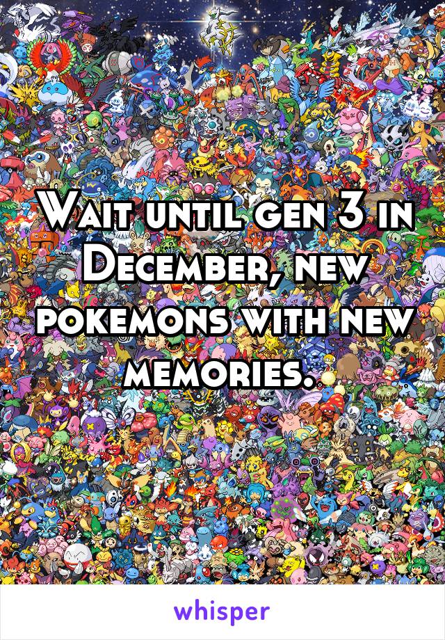 Wait until gen 3 in December, new pokemons with new memories. 
