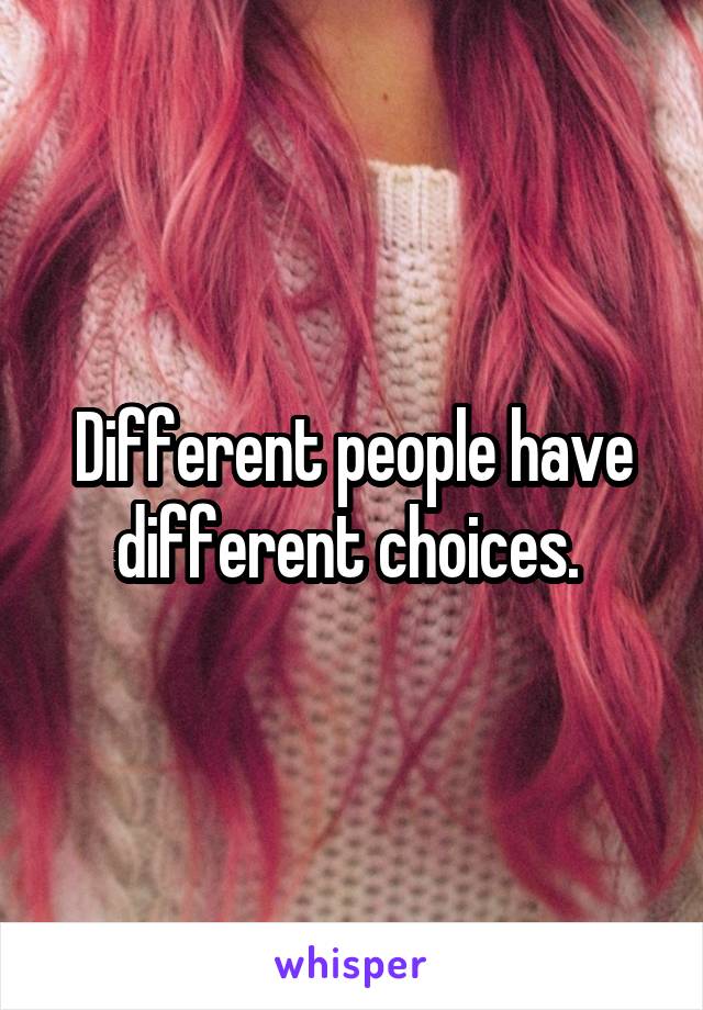 Different people have different choices. 
