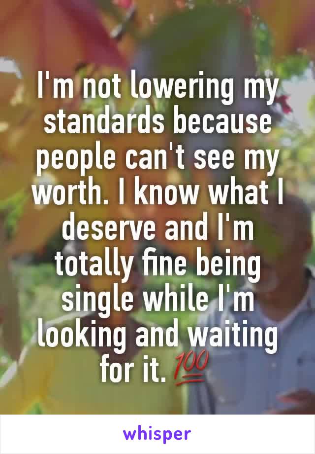 I'm not lowering my standards because people can't see my worth. I know what I deserve and I'm totally fine being single while I'm looking and waiting for it.ðŸ’¯