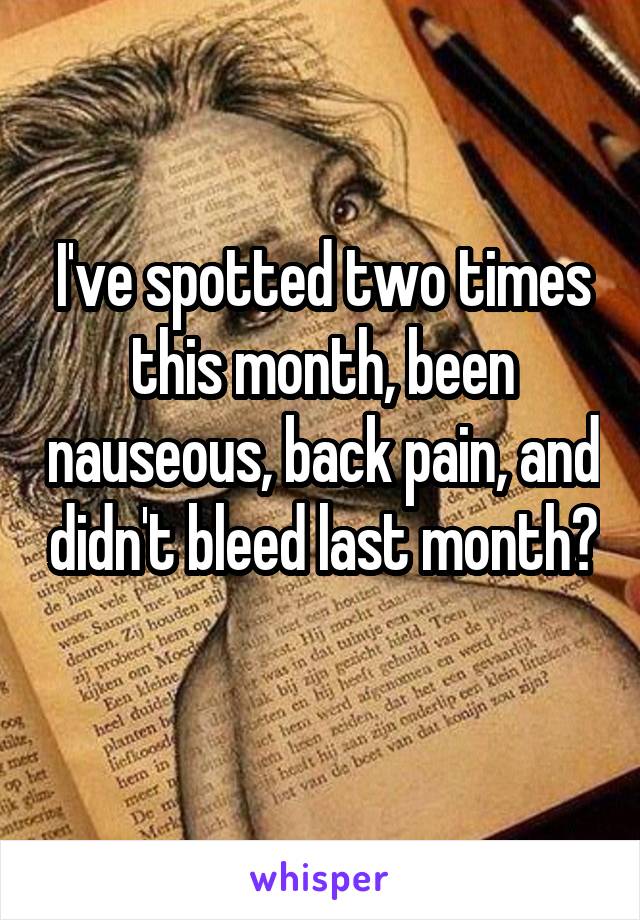 I've spotted two times this month, been nauseous, back pain, and didn't bleed last month? 