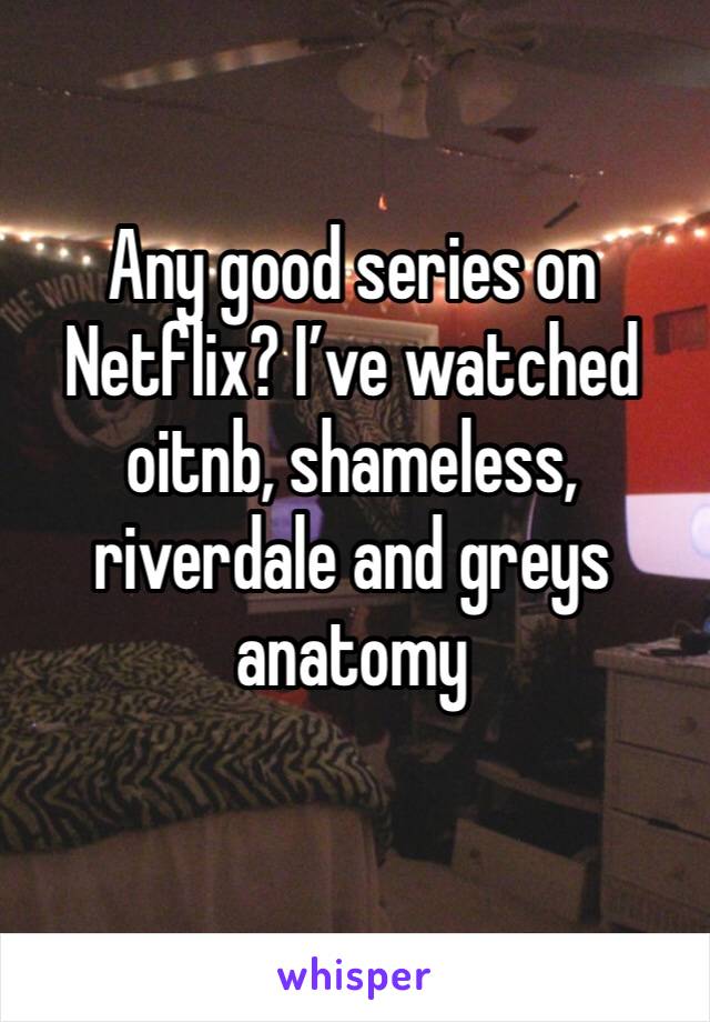 Any good series on Netflix? I’ve watched oitnb, shameless, riverdale and greys anatomy