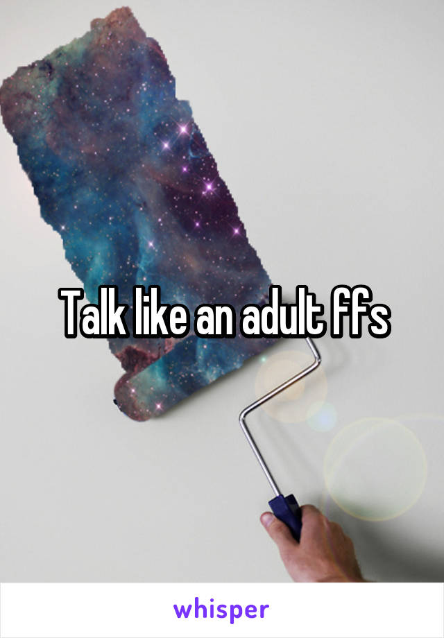 Talk like an adult ffs
