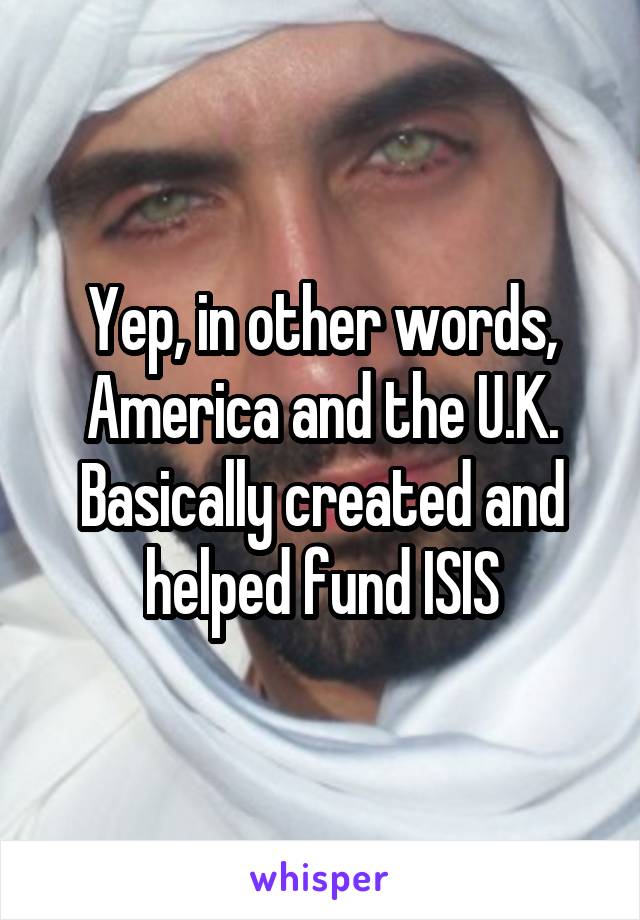 Yep, in other words, America and the U.K. Basically created and helped fund ISIS