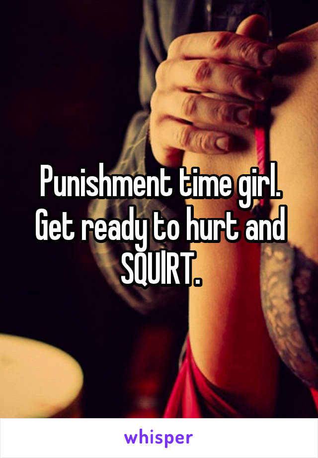 Punishment time girl.
Get ready to hurt and SQUlRT.