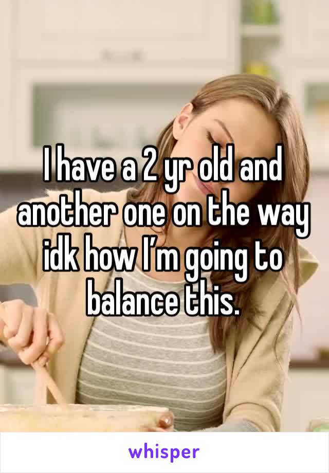 I have a 2 yr old and another one on the way idk how I’m going to balance this.