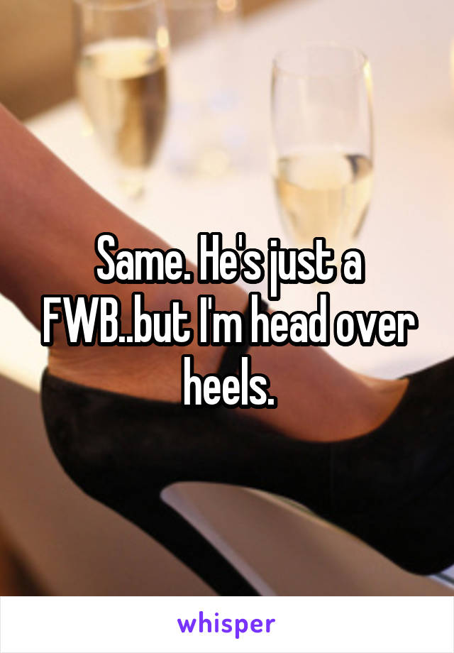 Same. He's just a FWB..but I'm head over heels.