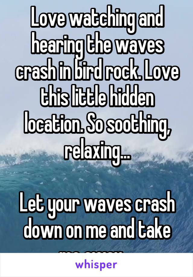 Love watching and hearing the waves crash in bird rock. Love this little hidden location. So soothing, relaxing...

Let your waves crash down on me and take me away....
