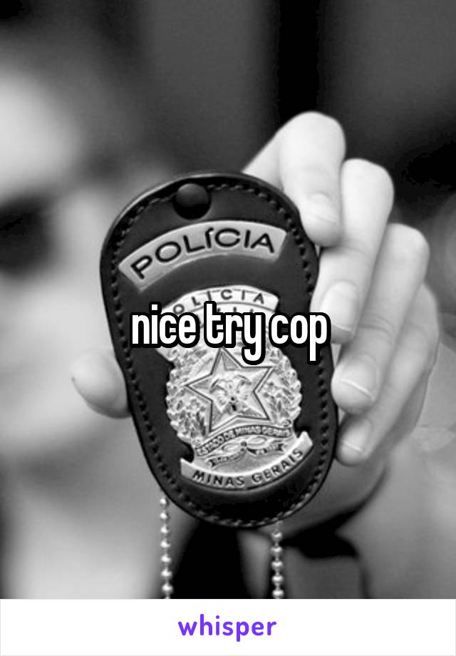 nice try cop