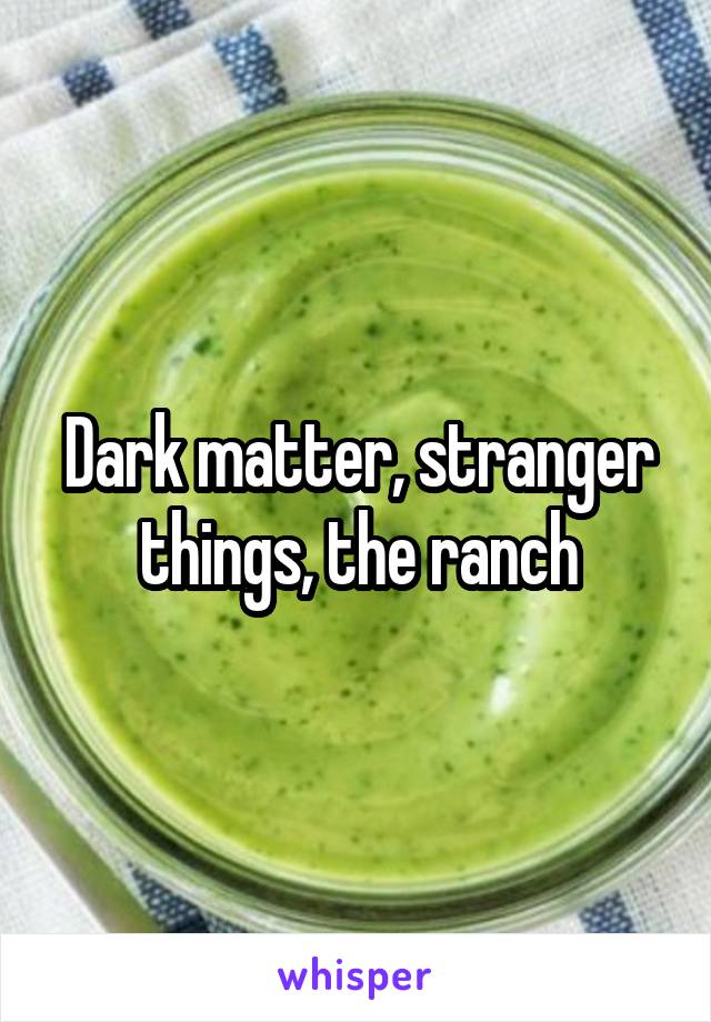 Dark matter, stranger things, the ranch