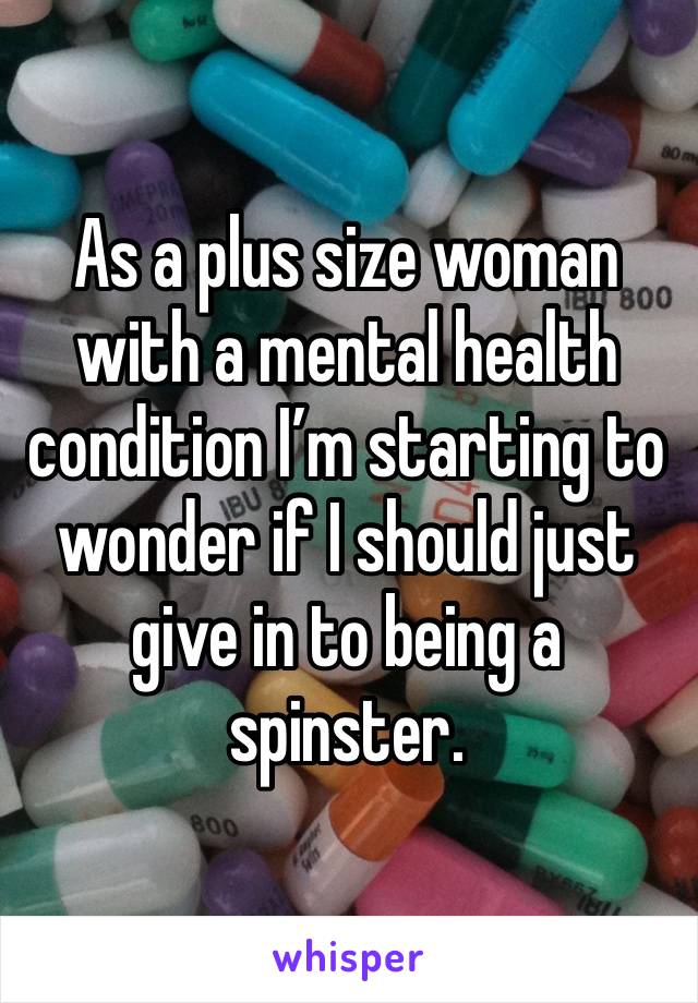 As a plus size woman with a mental health condition I’m starting to wonder if I should just give in to being a spinster. 