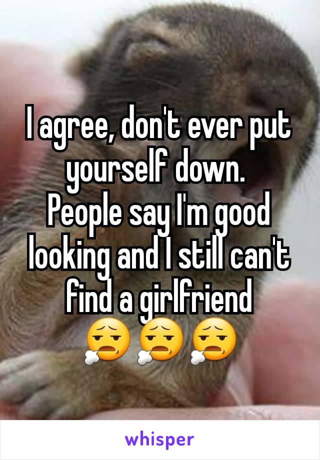 I agree, don't ever put yourself down. 
People say I'm good looking and I still can't find a girlfriend
😧😧😧